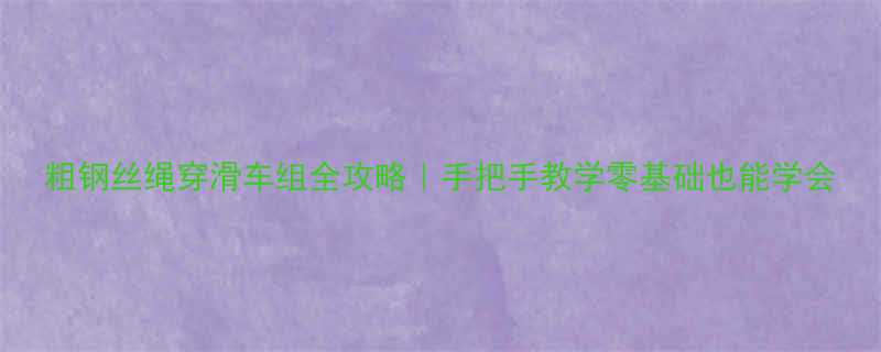 粗钢丝绳穿滑车组全攻略手把手教学零基础也能学会