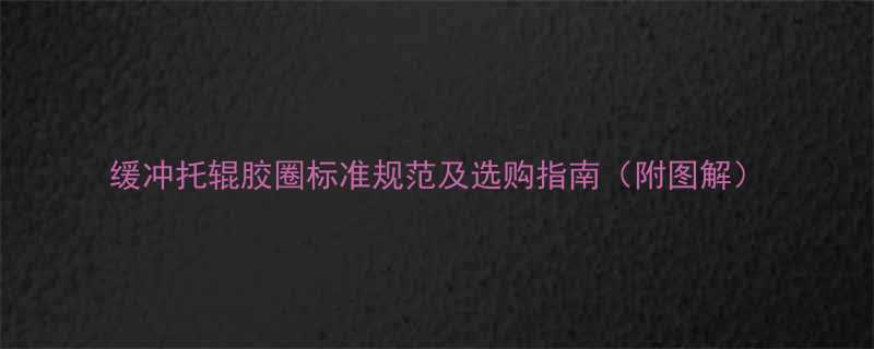 缓冲托辊胶圈标准规范及选购指南（附图解）