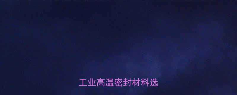 耐高温垫片厂家批发推荐工业高温密封材料选购指南