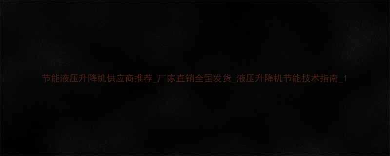 节能液压升降机供应商推荐厂家直销全国发货液压升降机节能技术指南1