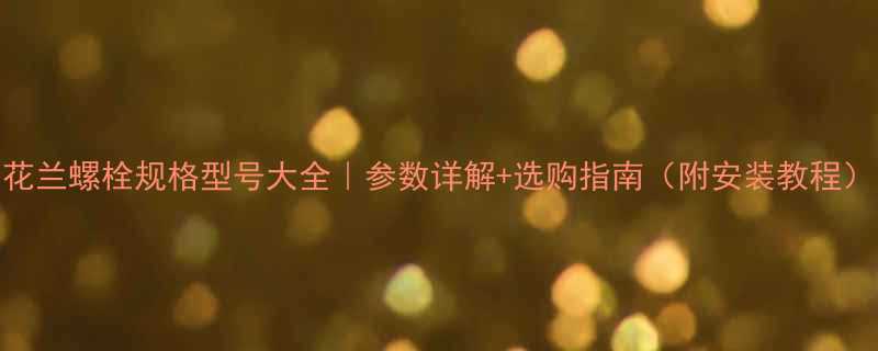 花兰螺栓规格型号大全参数详解选购指南附安装教程
