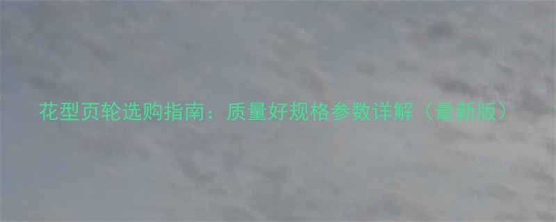 花型页轮选购指南质量好规格参数详解最新版