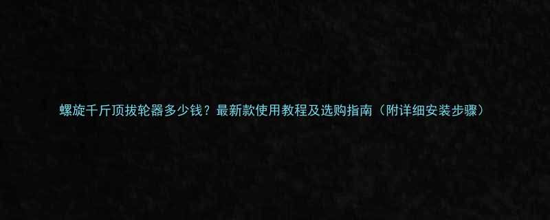 螺旋千斤顶拔轮器多少钱最新款使用教程及选购指南附详细安装步骤