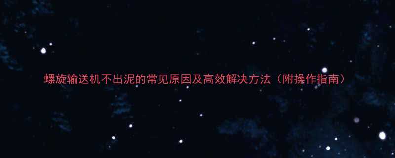 螺旋输送机不出泥的常见原因及高效解决方法附操作指南