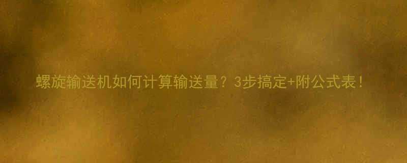 螺旋输送机如何计算输送量？3步搞定+附公式表！