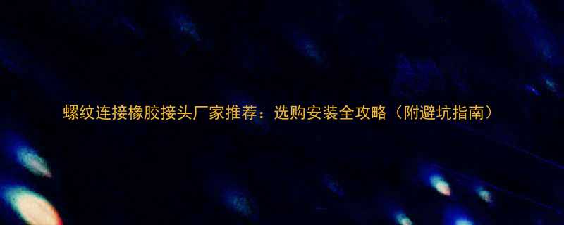 螺纹连接橡胶接头厂家推荐选购安装全攻略附避坑指南