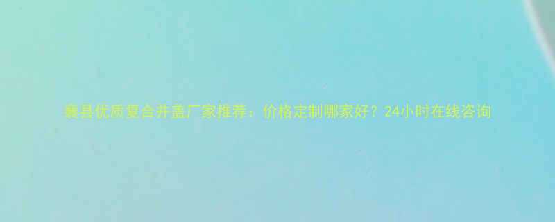 襄县优质复合井盖厂家推荐价格定制哪家好24小时在线咨询