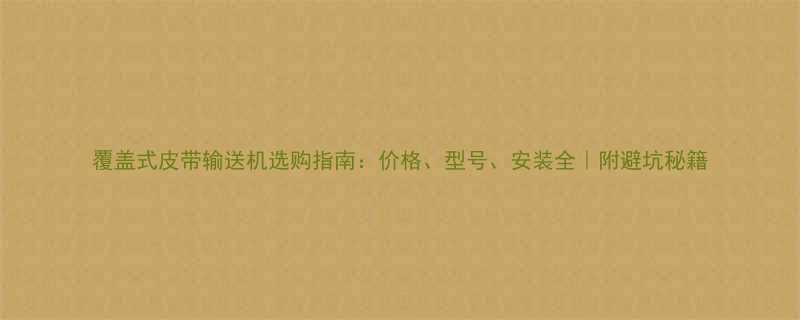 覆盖式皮带输送机选购指南价格型号安装全附避坑秘籍