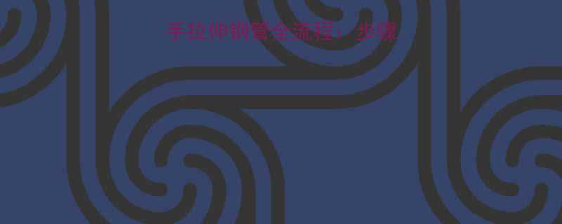 详细教程旋转扳手拉伸钢管全流程：步骤、技巧与注意事项