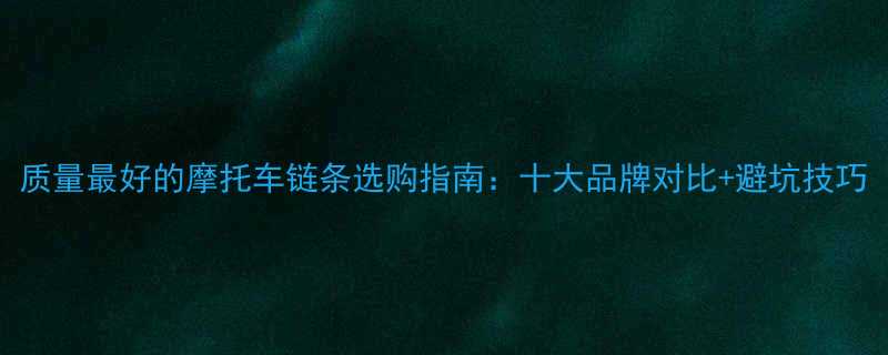 质量最好的摩托车链条选购指南十大品牌对比避坑技巧