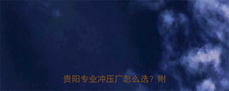 贵州精密五金模具冲压加工全攻略贵阳专业冲压厂怎么选附避坑指南