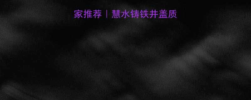贵阳铸铁井盖厂家推荐｜慧水铸铁井盖质量+价格双优指南