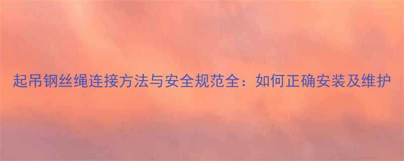 起吊钢丝绳连接方法与安全规范全如何正确安装及维护