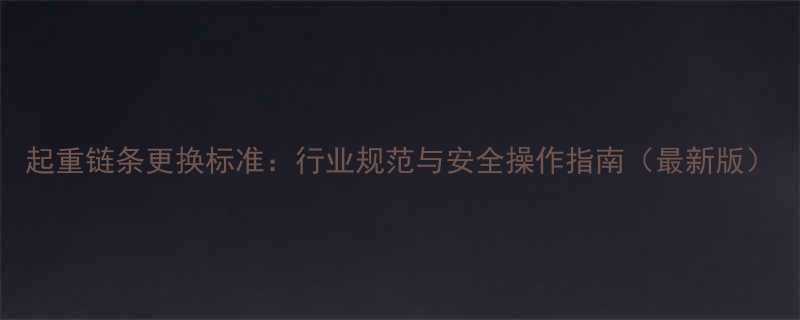 起重链条更换标准行业规范与安全操作指南最新版