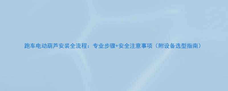 跑车电动葫芦安装全流程专业步骤安全注意事项附设备选型指南