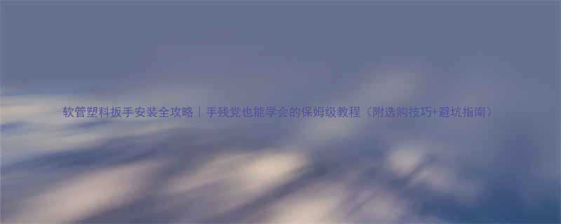 软管塑料扳手安装全攻略手残党也能学会的保姆级教程附选购技巧避坑指南