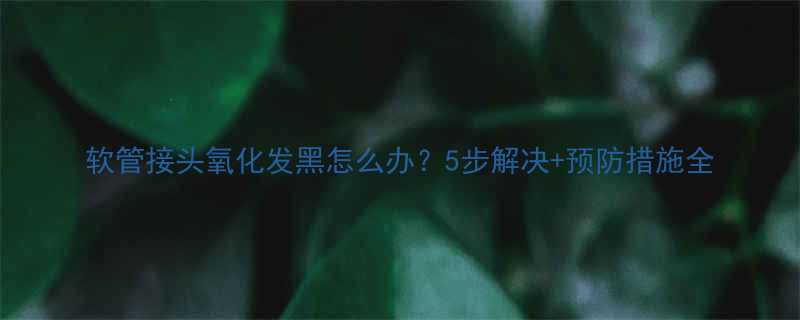 软管接头氧化发黑怎么办？5步解决+预防措施全