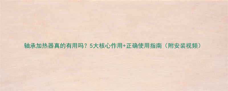 轴承加热器真的有用吗5大核心作用正确使用指南附安装视频
