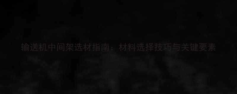 输送机中间架选材指南材料选择技巧与关键要素
