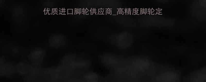 进口工业脚轮厂家直销优质进口脚轮供应商高精度脚轮定制进口轮组批发价格查询