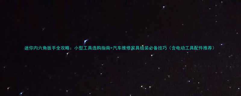 迷你内六角扳手全攻略：小型工具选购指南+汽车维修家具组装必备技巧（含电动工具配件推荐）
