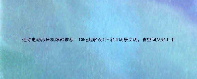 迷你电动液压机爆款推荐10kg超轻设计家用场景实测省空间又好上手