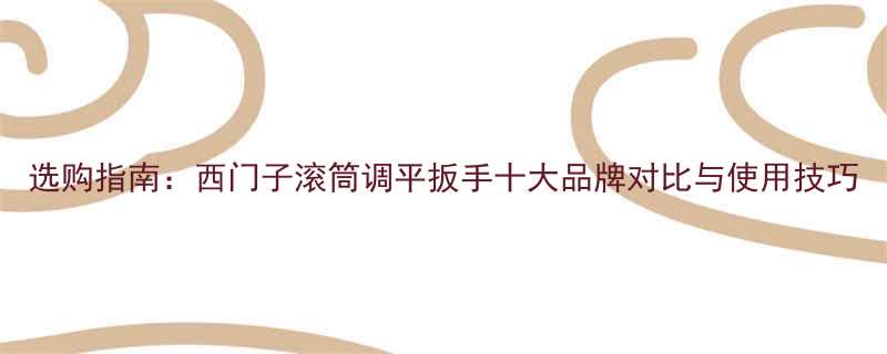 选购指南：西门子滚筒调平扳手十大品牌对比与使用技巧