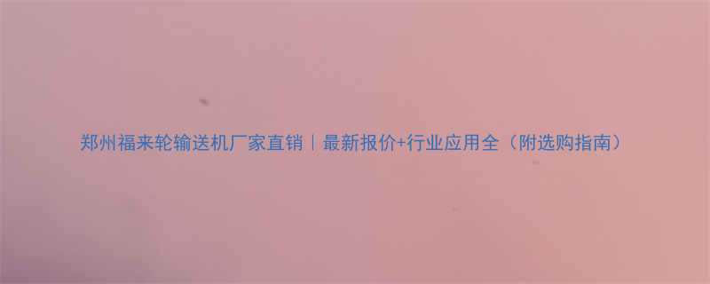 郑州福来轮输送机厂家直销最新报价行业应用全附选购指南