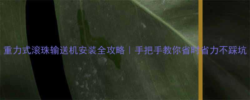 重力式滚珠输送机安装全攻略｜手把手教你省时省力不踩坑