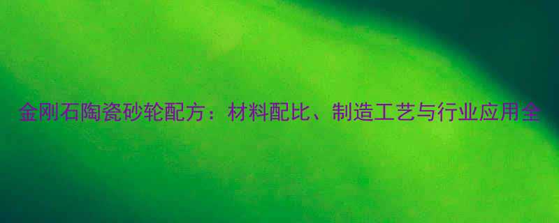 金刚石陶瓷砂轮配方材料配比制造工艺与行业应用全