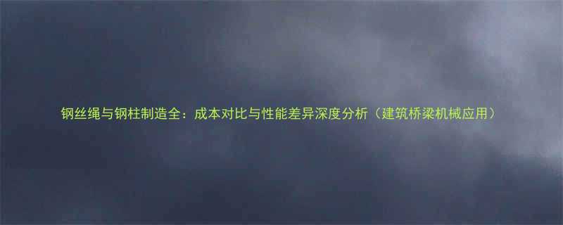 钢丝绳与钢柱制造全成本对比与性能差异深度分析建筑桥梁机械应用