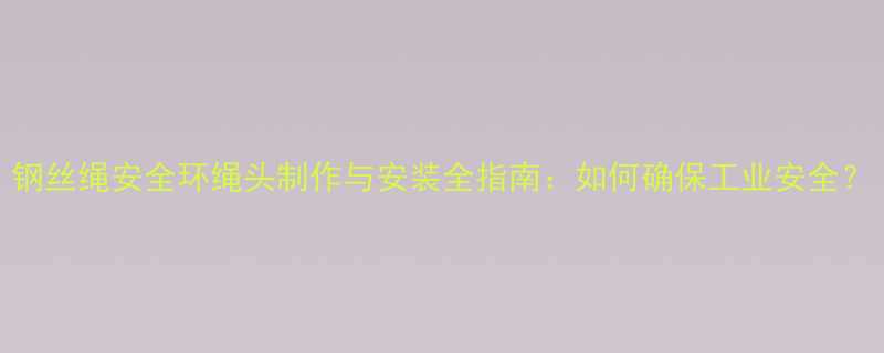钢丝绳安全环绳头制作与安装全指南如何确保工业安全