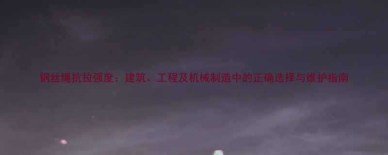 钢丝绳抗拉强度建筑工程及机械制造中的正确选择与维护指南