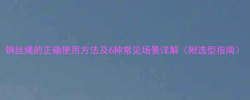 钢丝绳的正确使用方法及6种常见场景详解附选型指南