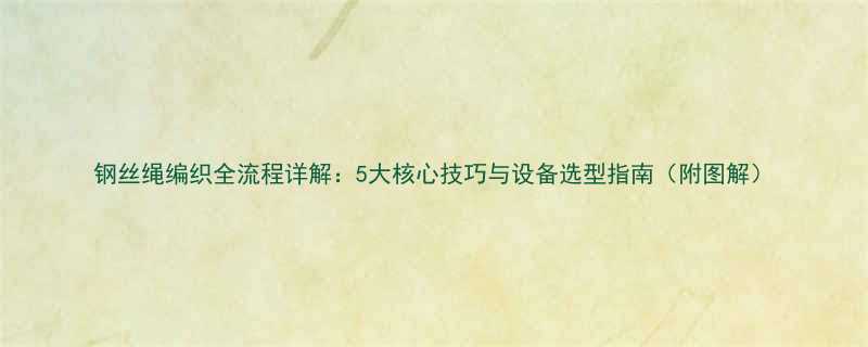 钢丝绳编织全流程详解：5大核心技巧与设备选型指南（附图解）