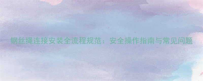 钢丝绳连接安装全流程规范：安全操作指南与常见问题