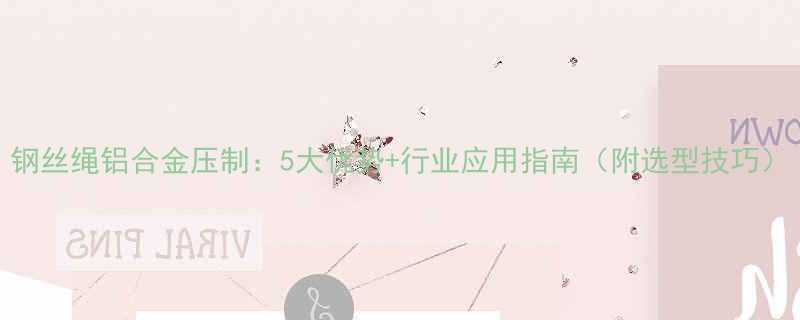 钢丝绳铝合金压制：5大优势+行业应用指南（附选型技巧）