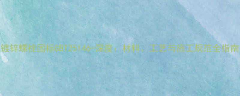 镀锌螺栓国标GBT25146-深度：材料、工艺与施工规范全指南