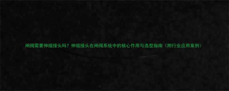 闸阀需要伸缩接头吗伸缩接头在闸阀系统中的核心作用与选型指南附行业应用案例