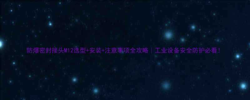 防爆密封接头M12选型安装注意事项全攻略工业设备安全防护必看