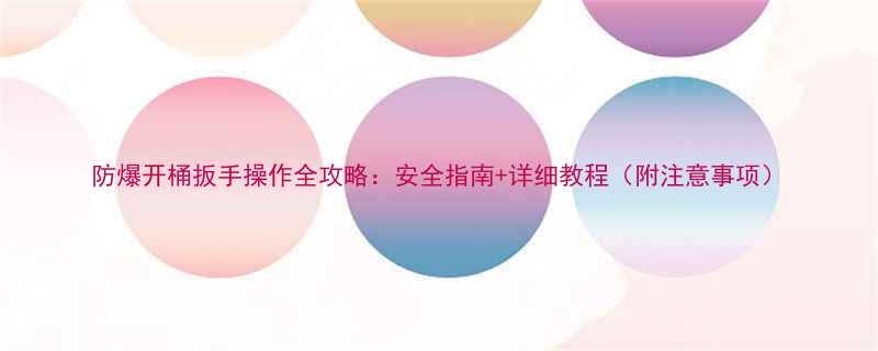 防爆开桶扳手操作全攻略安全指南详细教程附注意事项