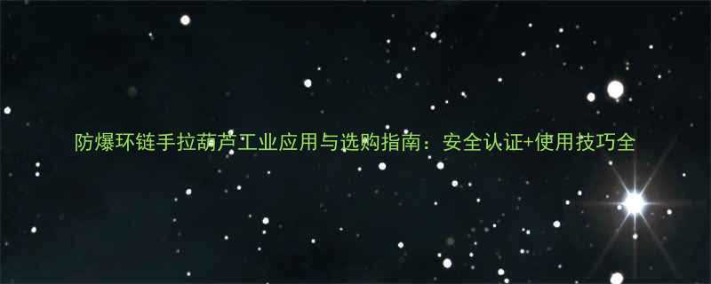 防爆环链手拉葫芦工业应用与选购指南：安全认证+使用技巧全