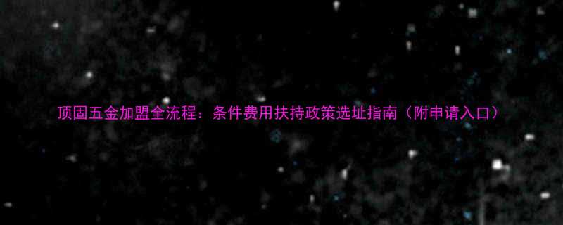 顶固五金加盟全流程条件费用扶持政策选址指南附申请入口