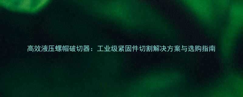 高效液压螺帽破切器工业级紧固件切割解决方案与选购指南