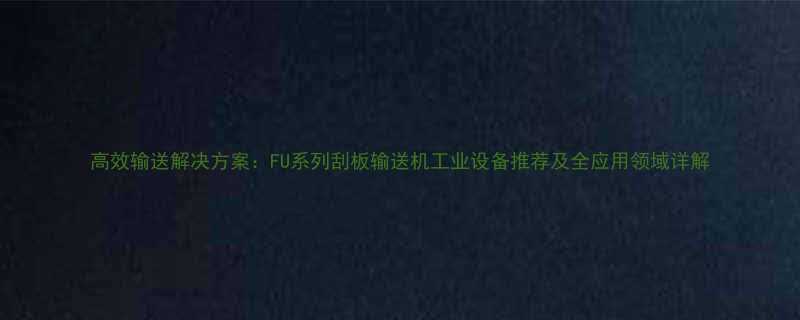 高效输送解决方案FU系列刮板输送机工业设备推荐及全应用领域详解