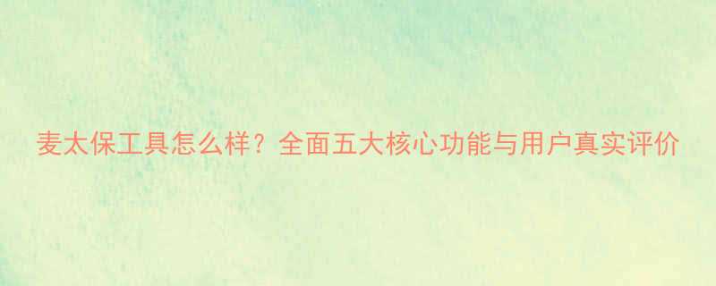 麦太保工具怎么样全面五大核心功能与用户真实评价