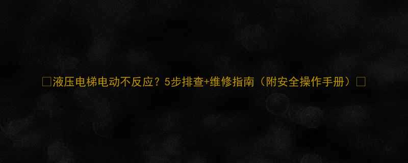 🌟液压电梯电动不反应？5步排查+维修指南（附安全操作手册）🌟