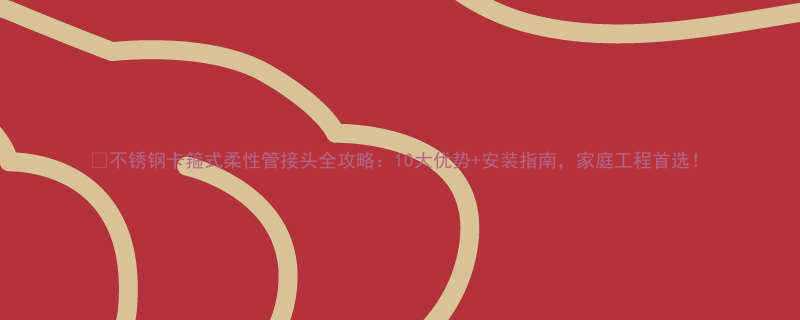 💡不锈钢卡箍式柔性管接头全攻略：10大优势+安装指南，家庭工程首选！