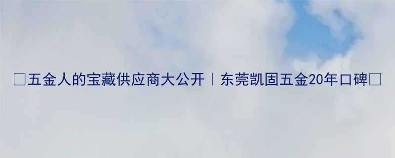 💡五金人的宝藏供应商大公开｜东莞凯固五金20年口碑💡