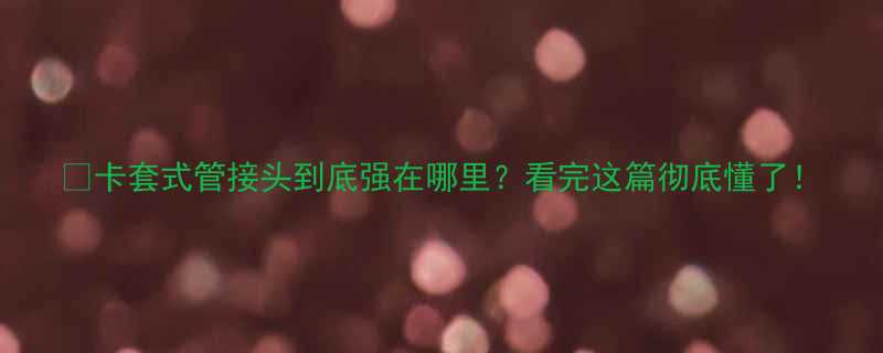 💡卡套式管接头到底强在哪里？看完这篇彻底懂了！